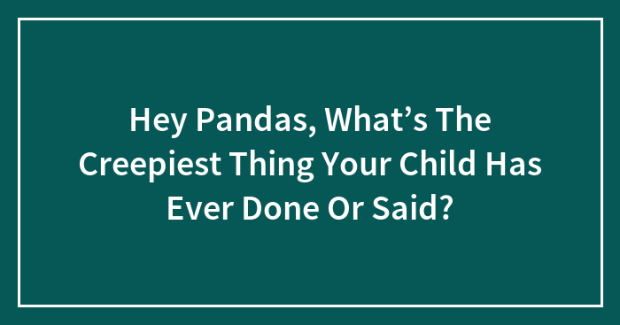 Hey Pandas, What’s The Creepiest Thing Your Child Has Ever Done Or Said?