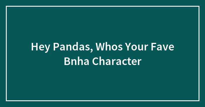 Hey Pandas, Whos Your Fave Bnha Character (Closed)