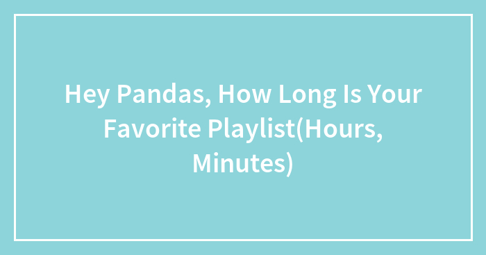 Hey Pandas, How Long Is Your Favorite Playlist(Hours, Minutes) (Closed)