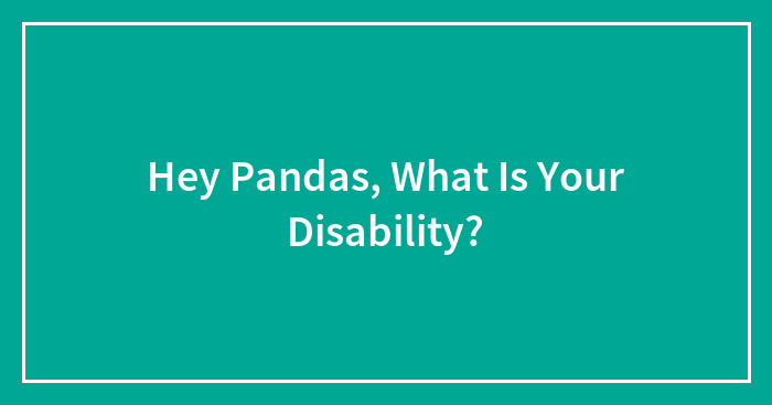 Hey Pandas, What Is Your Disability? (Closed)