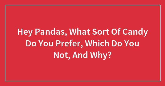 Hey Pandas, What Sort Of Candy Do You Prefer, Which Do You Not, And Why? (Closed)