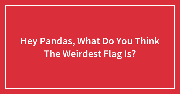 Hey Pandas, What Do You Think The Weirdest Flag Is?