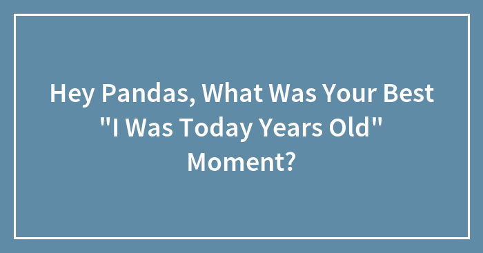 Hey Pandas, What Was Your Best “I Was Today Years Old” Moment? (Closed)