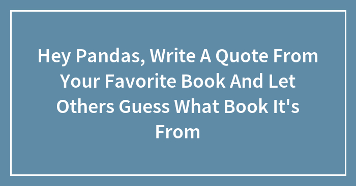 Hey Pandas, Write A Quote From Your Favorite Book And Let Others Guess What Book It’s From (Closed)