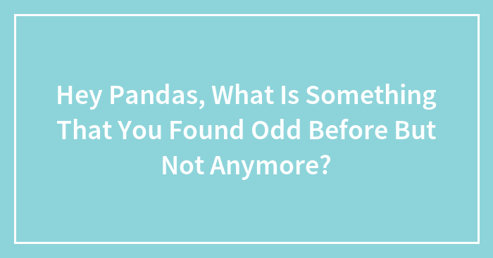 Hey Pandas, What Is Something That You Found Odd Before But Not Anymore? (Closed)