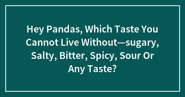 Hey Pandas, Which Taste You Cannot Live Without—sugary, Salty, Bitter, Spicy, Sour Or Any Taste? (Closed)