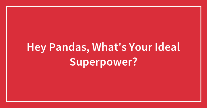 Hey Pandas, What’s Your Ideal Superpower? (Closed)