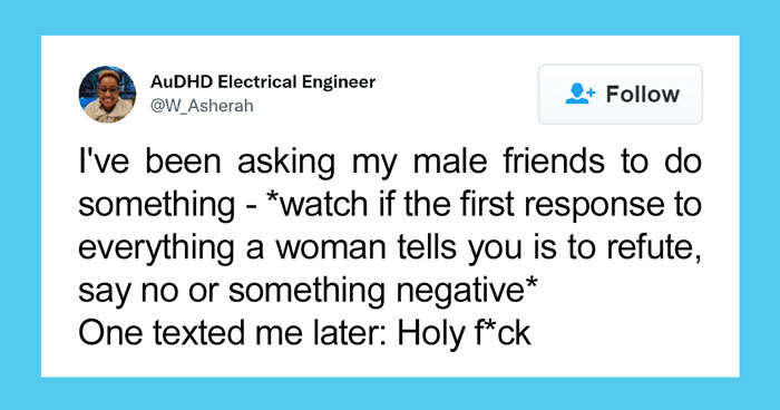 “I’ve Been Asking My Male Friends To Do Something – Watch If The First Response To Everything A Woman Tells You Is To Refute, Say No, Or Something Negative”