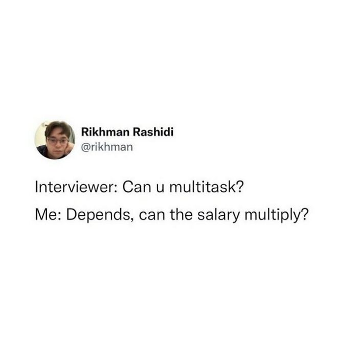 If The Salary Can Multiply, Then Yes
@rikhman
.
#corporatelife #corporatememes #bish #corporatebish #memesdaily #officememes #workmemes #worklife #memes #corporatemillennial #workjokes #officejokes #workhumor #workfromhomememes #workplacememes #corporatehumor #officelife #millennial #millennialmemes #millennials #workplacememes #jobinterview #jobinterviews #jobinterviewmemes #multitask #multitasking