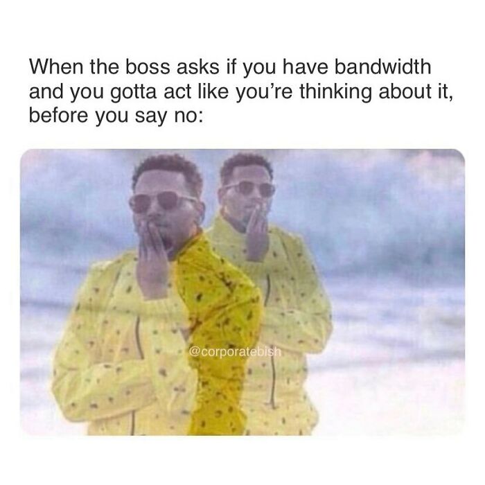 The Hand On The Face Gives It A Little Extra Touch
.
#corporatelife #corporatememes #bish #corporatebish #memesdaily #officememes #workmemes #worklife #memes #corporatemillennial #workjokes #officejokes #workhumor #workfromhomememes #workplacememes #corporatehumor #officelife #millennial #millennialmemes #millennials #workplacememes #bandwidth