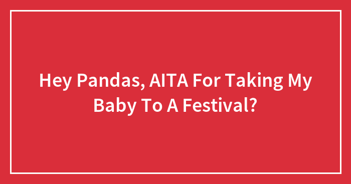 Hey Pandas, AITA For Taking My Baby To A Festival?