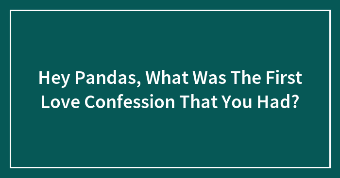 Hey Pandas, What Was The First Love Confession That You Had? (Closed)
