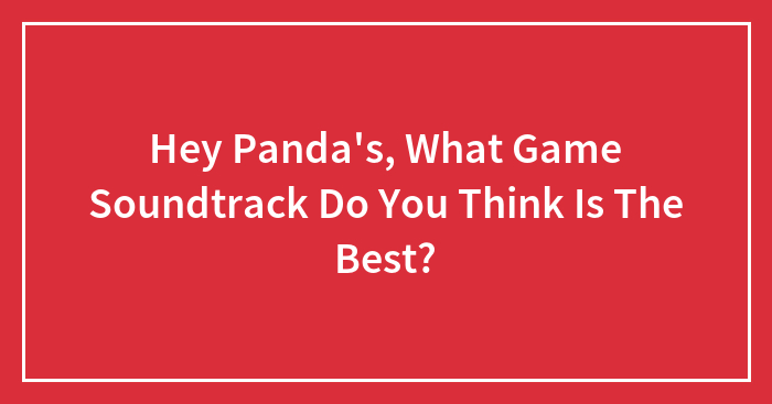 Hey Panda’s, What Game Soundtrack Do You Think Is The Best? (Closed)