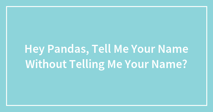 Hey Pandas, Tell Me Your Name Without Telling Me Your Name? (Closed)