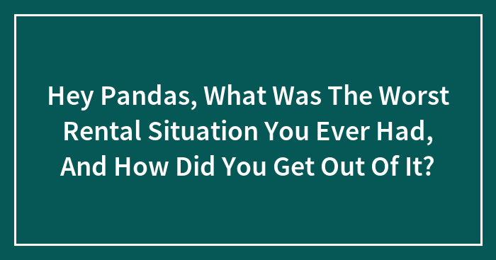 Hey Pandas, What Was The Worst Rental Situation You Ever Had, And How Did You Get Out Of It?