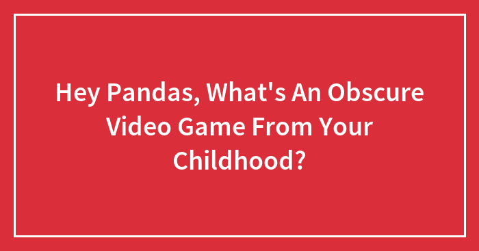 Hey Pandas, What’s An Obscure Video Game From Your Childhood? (Closed)