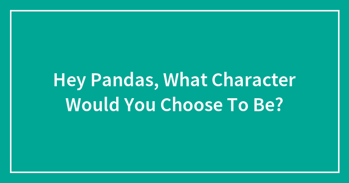 Hey Pandas, What Character Would You Choose To Be? (Closed)