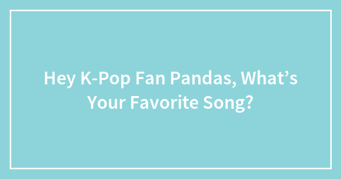 Hey K-Pop-Fan Pandas, What’s Your Favorite Song?