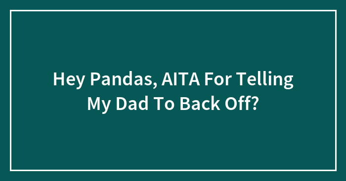 Hey Pandas, AITA For Telling My Dad To Back Off? (Closed)