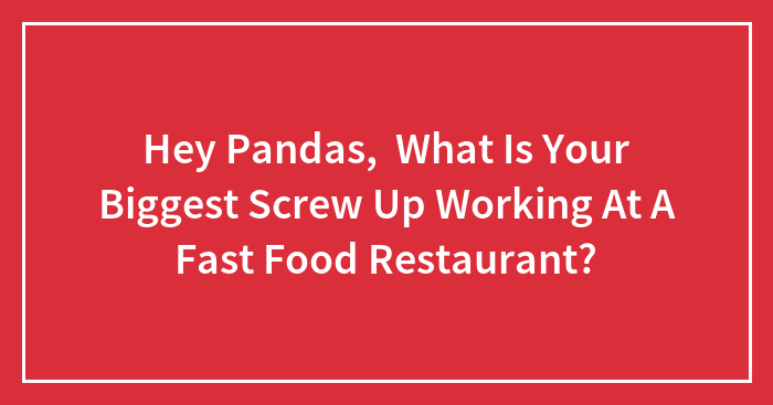 Hey Pandas, What Is Your Biggest Screw Up Working At A Fast Food Restaurant?
