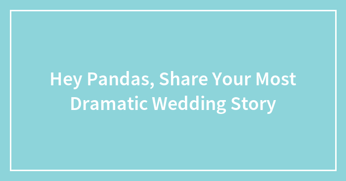 Hey Pandas, Share Your Most Dramatic Wedding Story (Closed)