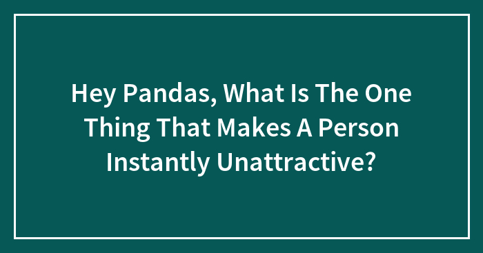 Hey Pandas, What Is The One Thing That Makes A Person Instantly Unattractive?