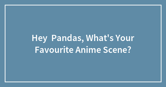 Hey Pandas, What’s Your Favourite Anime Scene?