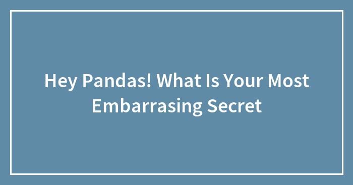 Hey Pandas! What Is Your Most Embarrasing Secret