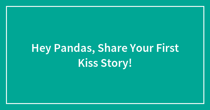 Hey Pandas, Share Your First Kiss Story!