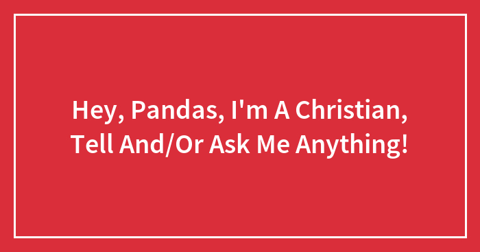 Hey, Pandas, I’m A Christian, Tell And/Or Ask Me Anything! (Closed)