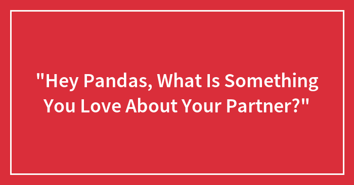 “Hey Pandas, What Is Something You Love About Your Partner?” (Closed)