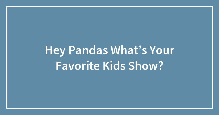 Hey Pandas What’s Your Favorite Kids Show? (Closed)