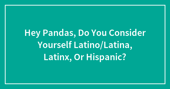 Hey Pandas, Do You Consider Yourself Latino/Latina, Latinx, Or Hispanic?
