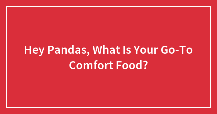 Hey Pandas, What Is Your Go-To Comfort Food? (Closed)