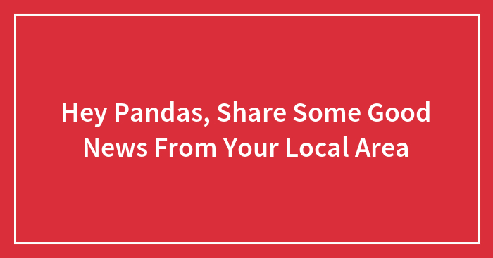 Hey Pandas, Share Some Good News From Your Local Area (Closed)
