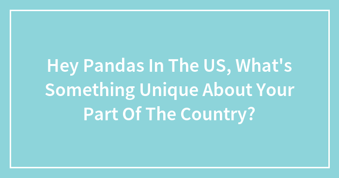 Hey Pandas In The US, What’s Something Unique About Your Part Of The Country?
