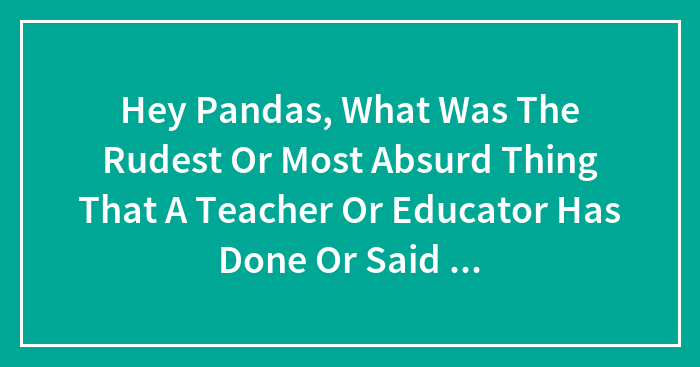 Hey Pandas, What Was The Rudest Or Most Absurd Thing That A Teacher Or Educator Has Done Or Said To You?