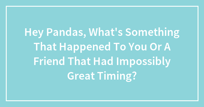 Hey Pandas, What’s Something That Happened To You Or A Friend That Had Impossibly Great Timing? (Closed)