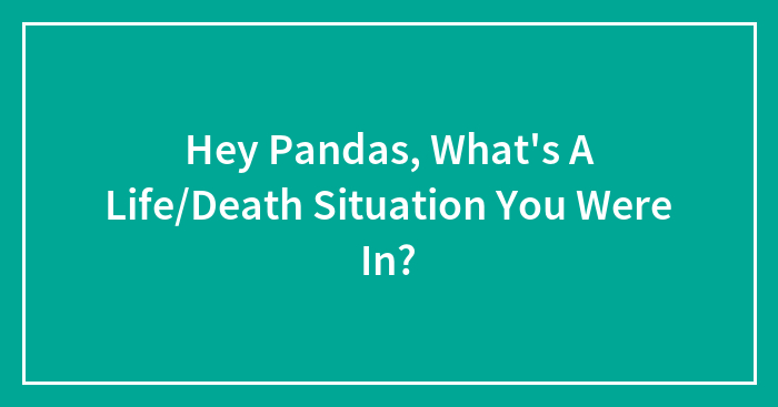 Hey Pandas, What’s A Life/Death Situation You Were In? (Closed)
