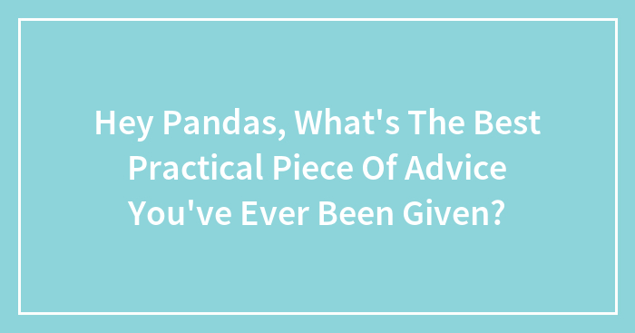Hey Pandas, What’s The Best Practical Piece Of Advice You’ve Ever Been Given? (Closed)