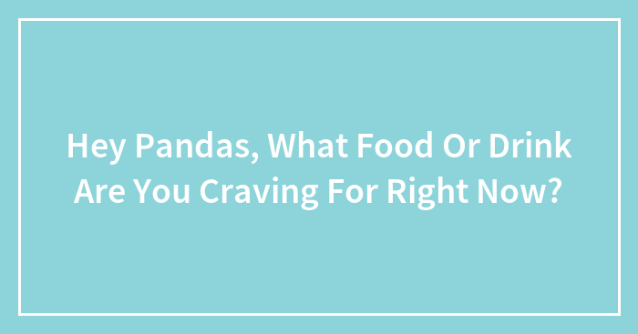 Hey Pandas, What Food Or Drink Are You Craving For Right Now? (Closed)