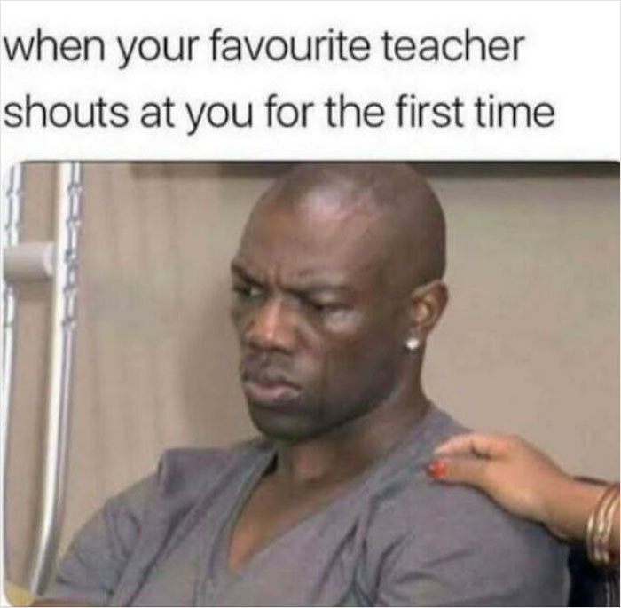 Meme of a serious man comforted by a hand, captioned "When your favourite teacher shouts at you for the first time."