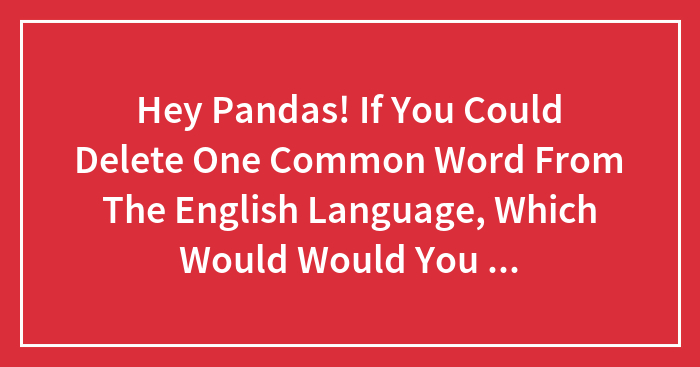 Hey Pandas! If You Could Delete One Common Word From The English Language, Which Would Would You Delete? (Closed)