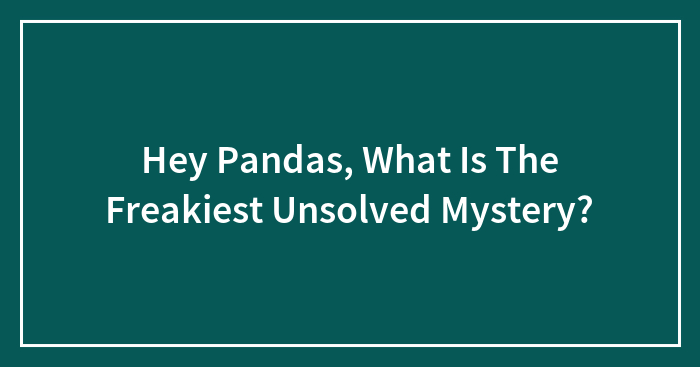 Hey Pandas, What Is The Freakiest Unsolved Mystery?