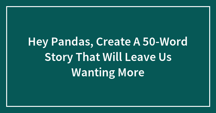 Hey Pandas, Create A 50-Word Story That Will Leave Us Wanting More