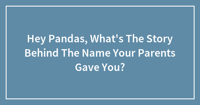 Hey Pandas, What’s The Story Behind The Name Your Parents Gave You?