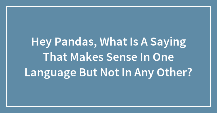 Hey Pandas, What Is A Saying That Makes Sense In One Language But Not In Any Other?