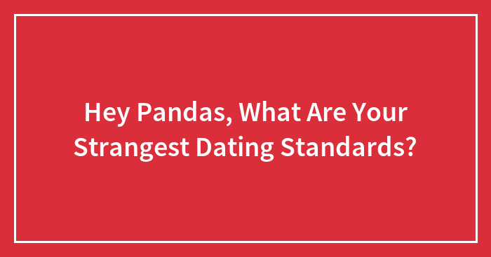 Hey Pandas, What Are Your Strangest Dating Standards? (Closed)