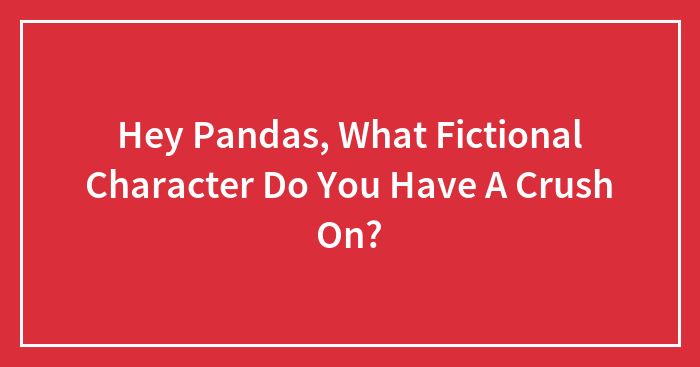 Hey Pandas, What Fictional Character Do You Have A Crush On?