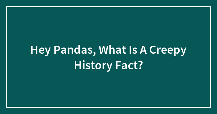 Hey Pandas, What Is A Creepy History Fact?